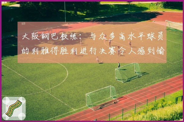 大阪钢巴教练：与众多高水平球员的利雅得胜利进行决赛令人感到愉悦