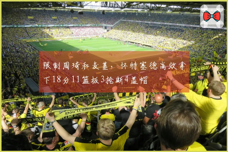 限制周琦和麦基，怀特塞德高效拿下18分11篮板3抢断4盖帽